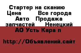 Стартер на сканию › Цена ­ 25 - Все города Авто » Продажа запчастей   . Ненецкий АО,Усть-Кара п.